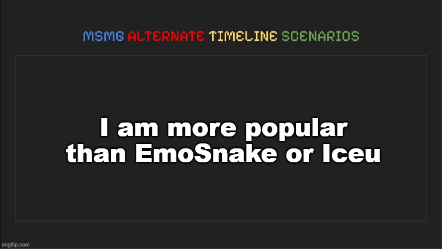 MSMG: Alternate Timeline Scenarios | I am more popular than EmoSnake or Iceu | image tagged in msmg alternate timeline scenarios,memes,emosnake,iceu,imgflip,msmg | made w/ Imgflip meme maker