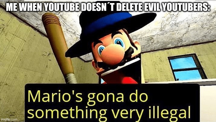 homicide bots | ME WHEN YOUTUBE DOESN´T DELETE EVIL YOUTUBERS: | image tagged in mario s gonna do something very illegal | made w/ Imgflip meme maker