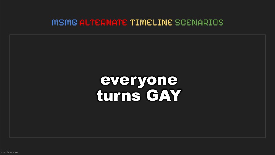 MSMG: Alternate Timeline Scenarios | everyone turns GAY | image tagged in msmg alternate timeline scenarios | made w/ Imgflip meme maker