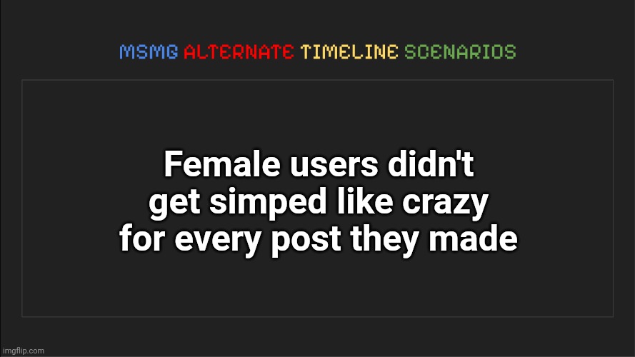MSMG: Alternate Timeline Scenarios | Female users didn't get simped like crazy for every post they made | image tagged in msmg alternate timeline scenarios | made w/ Imgflip meme maker