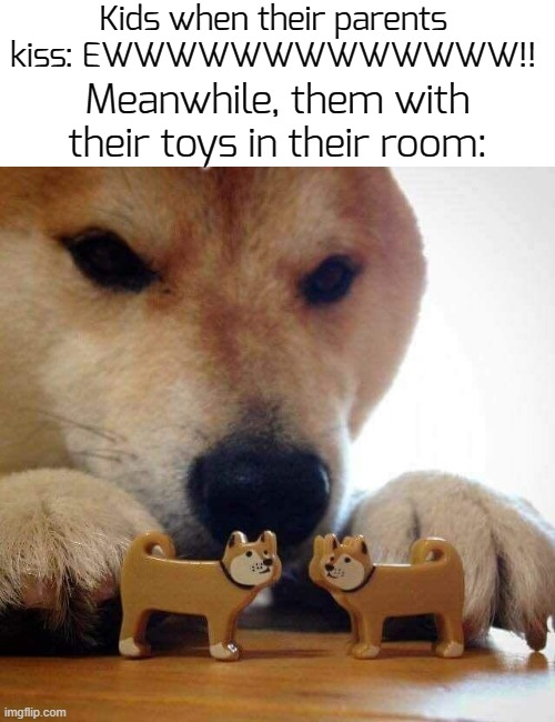 Mem0ries | Kids when their parents kiss: EWWWWWWWWWWWWW!! Meanwhile, them with their toys in their room: | image tagged in dog now kiss,funny,memes | made w/ Imgflip meme maker