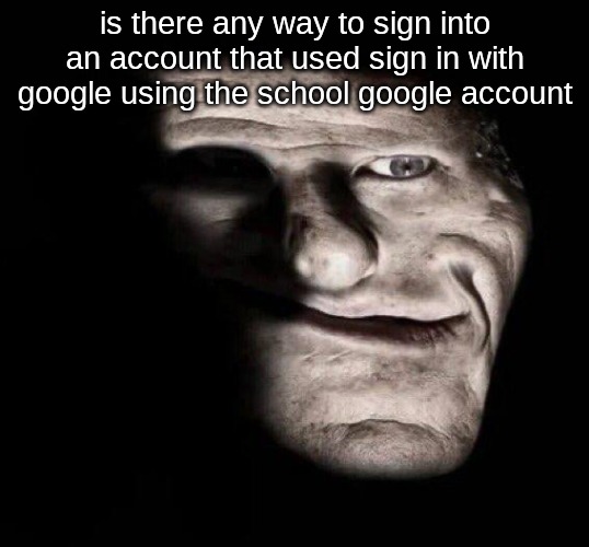 realistic trollge | is there any way to sign into an account that used sign in with google using the school google account | image tagged in realistic trollge | made w/ Imgflip meme maker