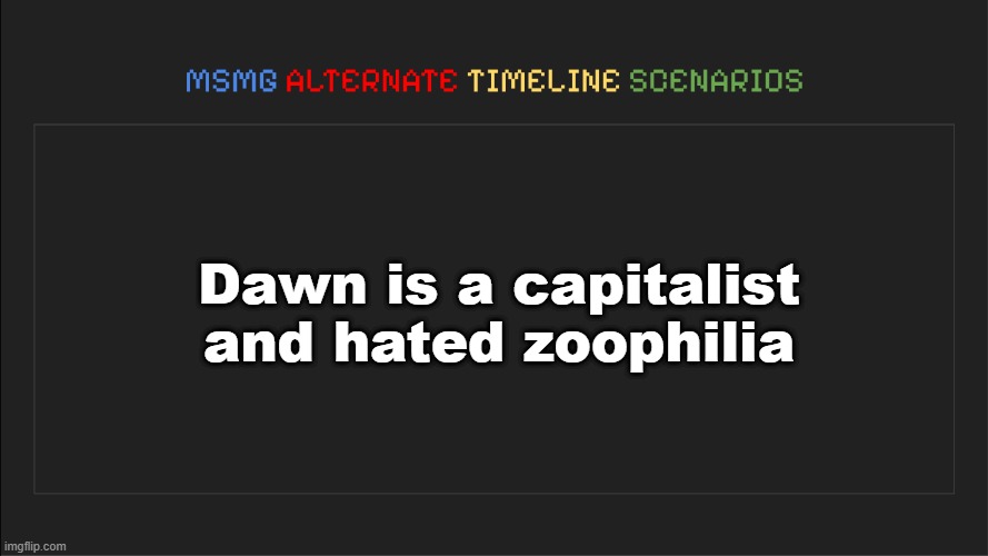 MSMG: Alternate Timeline Scenarios | Dawn is a capitalist and hated zoophilia | image tagged in msmg alternate timeline scenarios | made w/ Imgflip meme maker