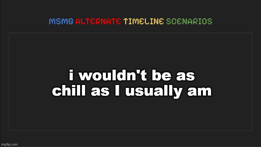 MSMG: Alternate Timeline Scenarios | i wouldn't be as chill as I usually am | image tagged in msmg alternate timeline scenarios | made w/ Imgflip meme maker