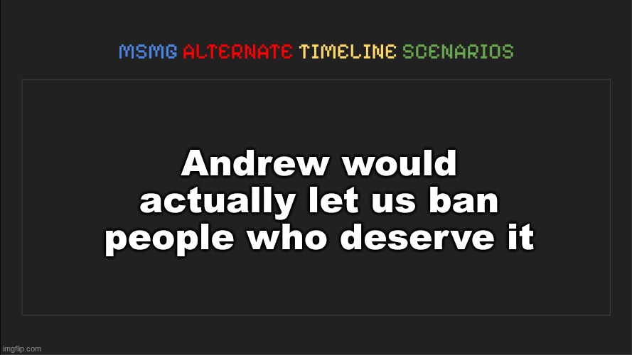 w timeline? | Andrew would actually let us ban people who deserve it | image tagged in msmg alternate timeline scenarios | made w/ Imgflip meme maker