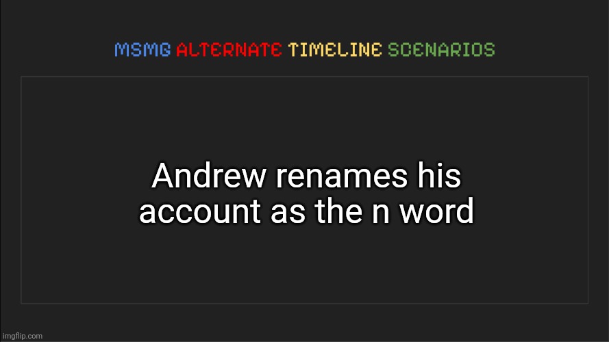 MSMG: Alternate Timeline Scenarios | Andrew renames his account as the n word | image tagged in msmg alternate timeline scenarios | made w/ Imgflip meme maker