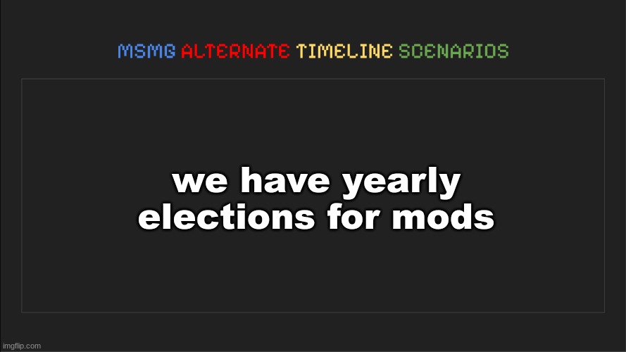 MSMG: Alternate Timeline Scenarios | we have yearly elections for mods | image tagged in msmg alternate timeline scenarios | made w/ Imgflip meme maker