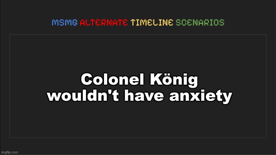 CRAZY | Colonel König wouldn't have anxiety | image tagged in msmg alternate timeline scenarios | made w/ Imgflip meme maker