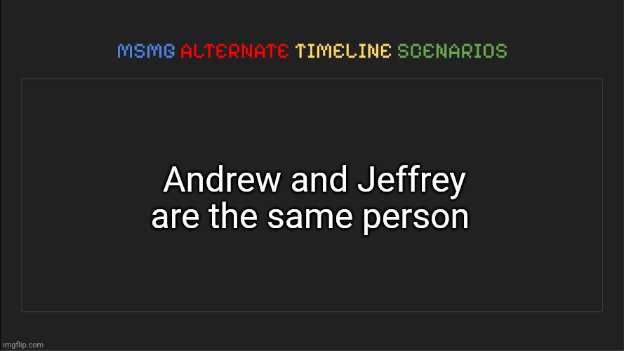 MSMG: Alternate Timeline Scenarios | Andrew and Jeffrey are the same person | image tagged in msmg alternate timeline scenarios | made w/ Imgflip meme maker