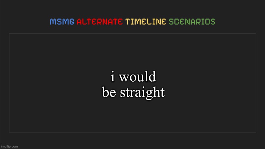 MSMG: Alternate Timeline Scenarios | i would be straight | image tagged in msmg alternate timeline scenarios | made w/ Imgflip meme maker