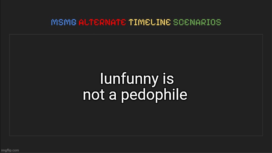 MSMG: Alternate Timeline Scenarios | Iunfunny is not a pedophile | image tagged in msmg alternate timeline scenarios | made w/ Imgflip meme maker