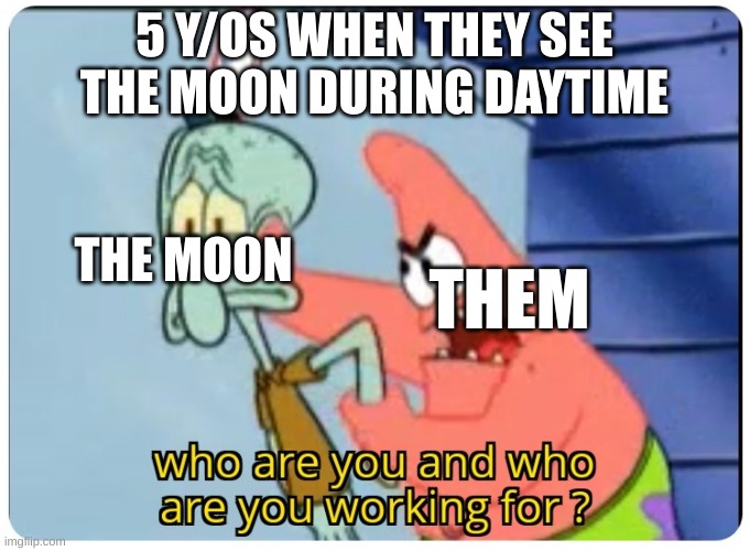 who are you and who are you working for | 5 Y/OS WHEN THEY SEE THE MOON DURING DAYTIME; THE MOON; THEM | image tagged in who are you and who are you working for | made w/ Imgflip meme maker