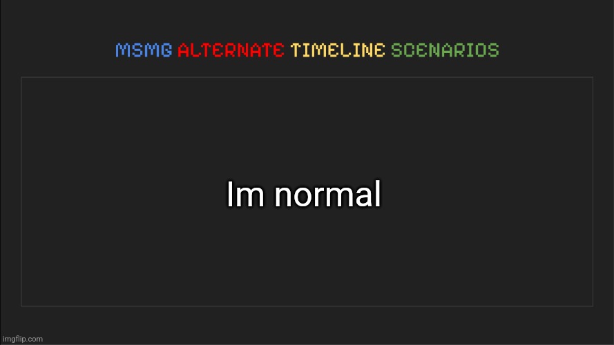 MSMG: Alternate Timeline Scenarios | Im normal | image tagged in msmg alternate timeline scenarios | made w/ Imgflip meme maker