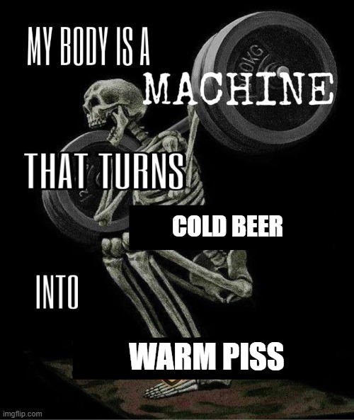 My body is machine | COLD BEER WARM PISS | image tagged in my body is machine | made w/ Imgflip meme maker