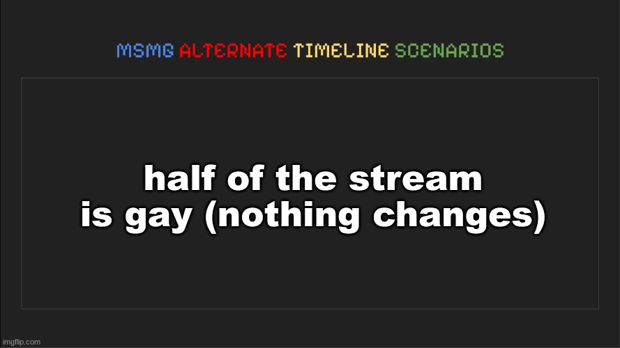 MSMG: Alternate Timeline Scenarios | half of the stream is gay (nothing changes) | image tagged in msmg alternate timeline scenarios | made w/ Imgflip meme maker