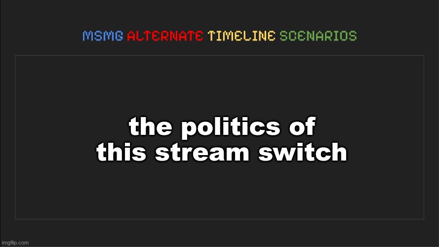 MSMG: Alternate Timeline Scenarios | the politics of this stream switch | image tagged in msmg alternate timeline scenarios | made w/ Imgflip meme maker