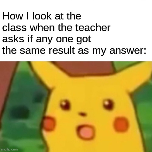 Did I get it wrong? | How I look at the class when the teacher asks if any one got the same result as my answer: | image tagged in memes,surprised pikachu,school,funny,imgflip | made w/ Imgflip meme maker