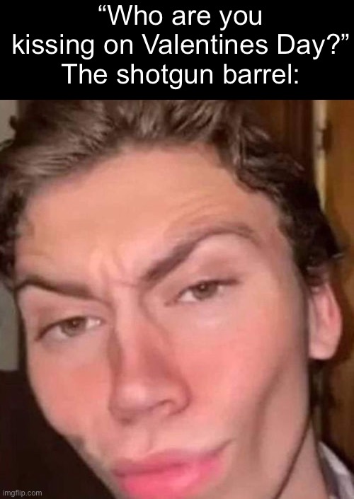 Rizz | “Who are you kissing on Valentines Day?”
The shotgun barrel: | image tagged in rizz | made w/ Imgflip meme maker