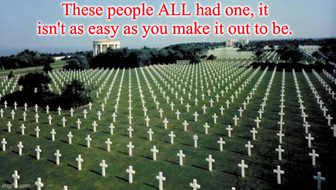 American graveyards in Normandy | These people ALL had one, it isn't as easy as you make it out to be. | image tagged in american graveyards in normandy | made w/ Imgflip meme maker