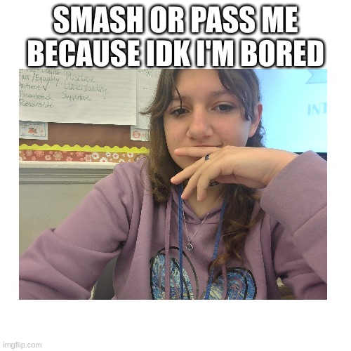 smash or pas | SMASH OR PASS ME BECAUSE IDK I'M BORED | made w/ Imgflip meme maker