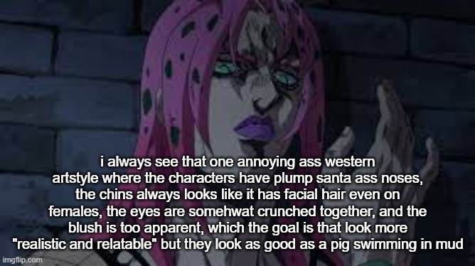 diavolo | i always see that one annoying ass western artstyle where the characters have plump santa ass noses, the chins always looks like it has facial hair even on females, the eyes are somehwat crunched together, and the blush is too apparent, which the goal is that look more "realistic and relatable" but they look as good as a pig swimming in mud | image tagged in diavolo | made w/ Imgflip meme maker