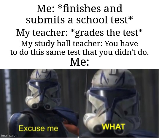 This happens to me | Me: *finishes and submits a school test*; My teacher: *grades the test*; My study hall teacher: You have to do this same test that you didn't do. Me: | image tagged in excuse me what,memes,funny,school | made w/ Imgflip meme maker