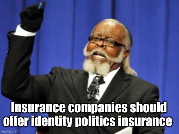 The cost of identity politics is too damn high | Insurance companies should offer identity politics insurance | image tagged in memes,too damn high,politics lol | made w/ Imgflip meme maker