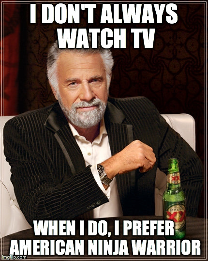 I DON'T ALWAYS WATCH TV WHEN I DO, I PREFER AMERICAN NINJA WARRIOR | made w/ Imgflip meme maker