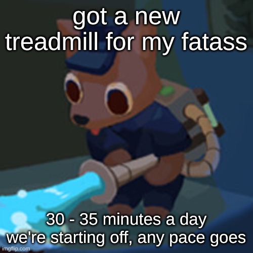 :3 | got a new treadmill for my fatass; 30 - 35 minutes a day we're starting off, any pace goes | image tagged in the werecleaner | made w/ Imgflip meme maker