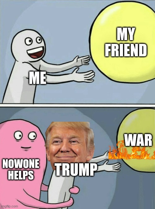 Running Away Balloon | MY FRIEND; ME; WAR; NOWONE HELPS; TRUMP | image tagged in memes,running away balloon | made w/ Imgflip meme maker