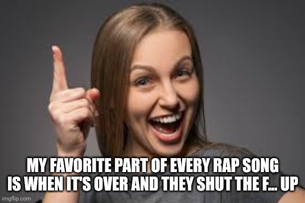 eureka face | MY FAVORITE PART OF EVERY RAP SONG IS WHEN IT'S OVER AND THEY SHUT THE F... UP | image tagged in eureka face | made w/ Imgflip meme maker