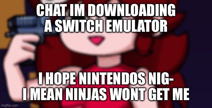 i hate nintendos nig- i mean ninjas | CHAT IM DOWNLOADING A SWITCH EMULATOR; I HOPE NINTENDOS NIG- I MEAN NINJAS WONT GET ME | image tagged in fnf girlfriend wanting to die | made w/ Imgflip meme maker