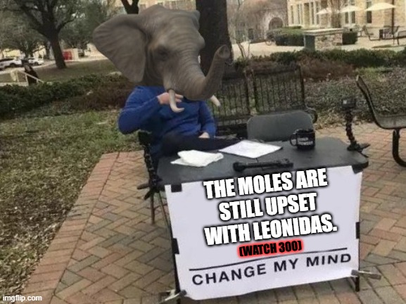 Moles Vs Sparta | THE MOLES ARE
 STILL UPSET 
WITH LEONIDAS. (WATCH 300) | image tagged in elle head change my mind,300,sparta leonidas | made w/ Imgflip meme maker