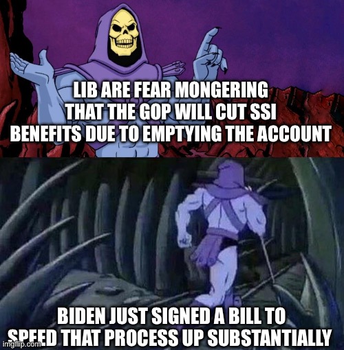 he man skeleton advices | LIB ARE FEAR MONGERING THAT THE GOP WILL CUT SSI BENEFITS DUE TO EMPTYING THE ACCOUNT; BIDEN JUST SIGNED A BILL TO SPEED THAT PROCESS UP SUBSTANTIALLY | image tagged in he man skeleton advices | made w/ Imgflip meme maker