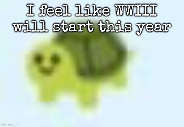 And I don’t have to say why | I feel like WWIII will start this year | image tagged in low quality turtle,msmg,wwiii | made w/ Imgflip meme maker