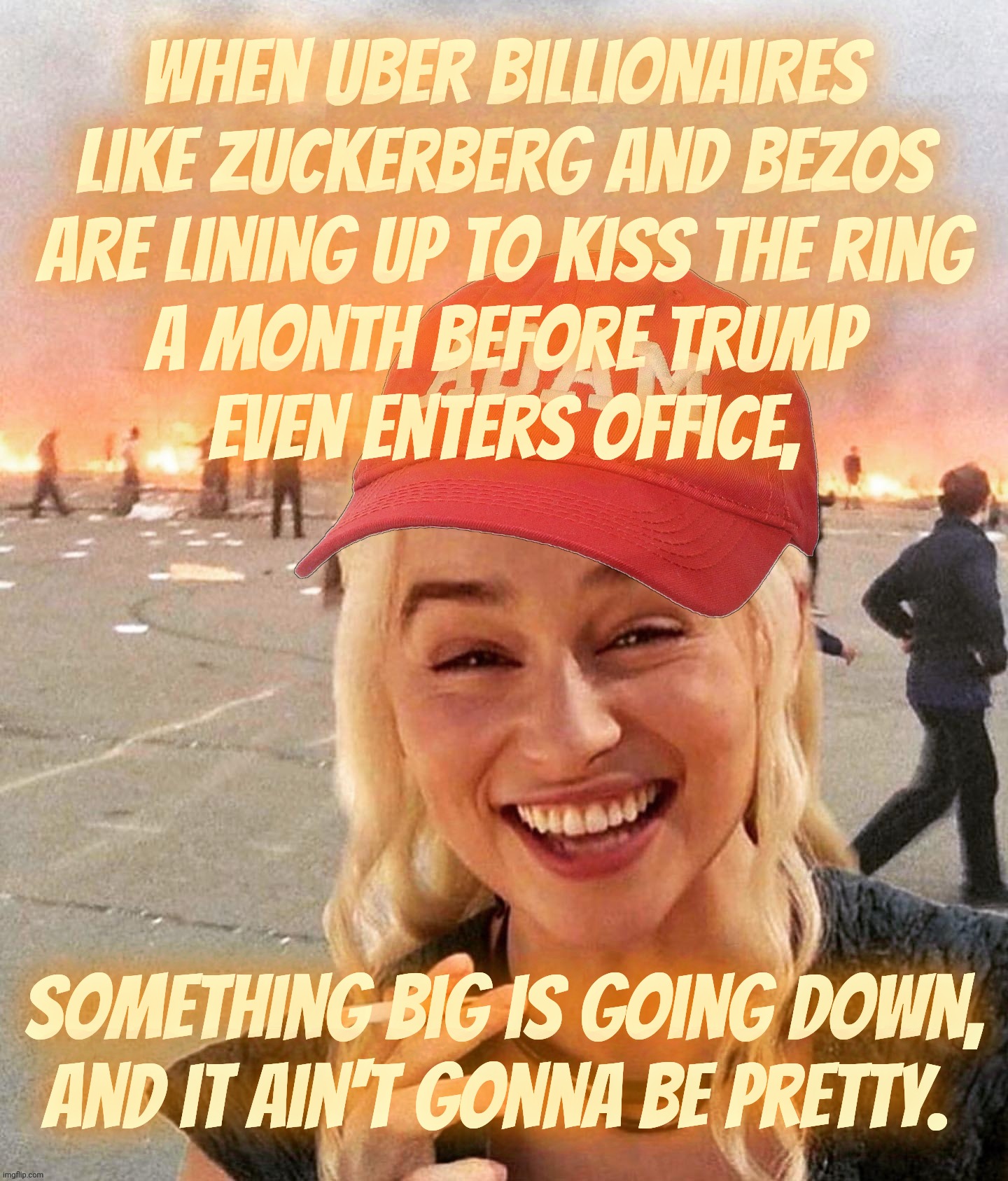 When the richest gazillionaires on Planet Earth are bending to kiss Trump's butt, gotta wonder why,,, | When uber billionaires like Zuckerberg and Bezos
are lining up to kiss the ring
a month before Trump
Even enters office, something big is go | image tagged in disaster smoker girl maga edition,kissing the ring,something's going down,it ain't gonna be pretty,they know,better beware | made w/ Imgflip meme maker