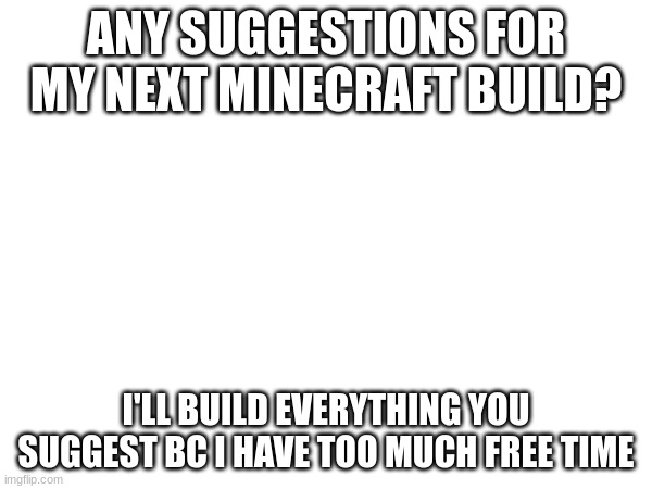 Please give me ideas | ANY SUGGESTIONS FOR MY NEXT MINECRAFT BUILD? I'LL BUILD EVERYTHING YOU SUGGEST BC I HAVE TOO MUCH FREE TIME | image tagged in minecraft,build | made w/ Imgflip meme maker