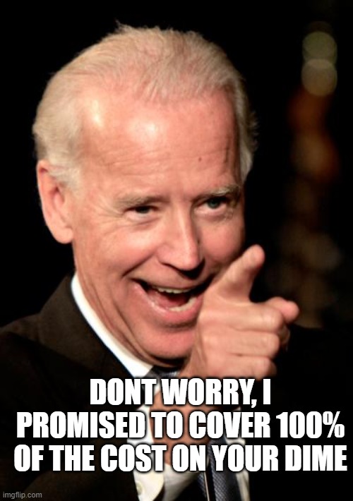 Smilin Biden Meme | DONT WORRY, I PROMISED TO COVER 100% OF THE COST ON YOUR DIME | image tagged in memes,smilin biden | made w/ Imgflip meme maker