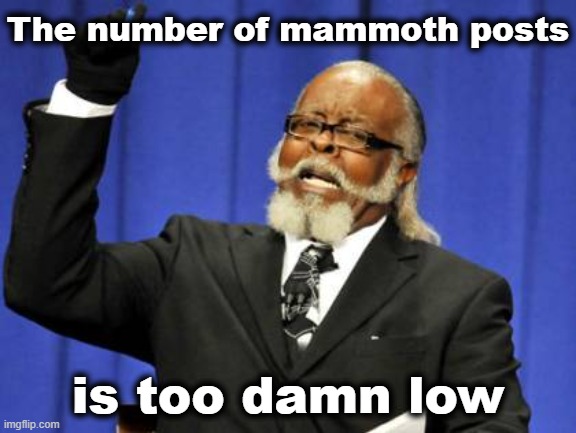 /j | The number of mammoth posts; is too damn low | image tagged in memes,too damn high | made w/ Imgflip meme maker