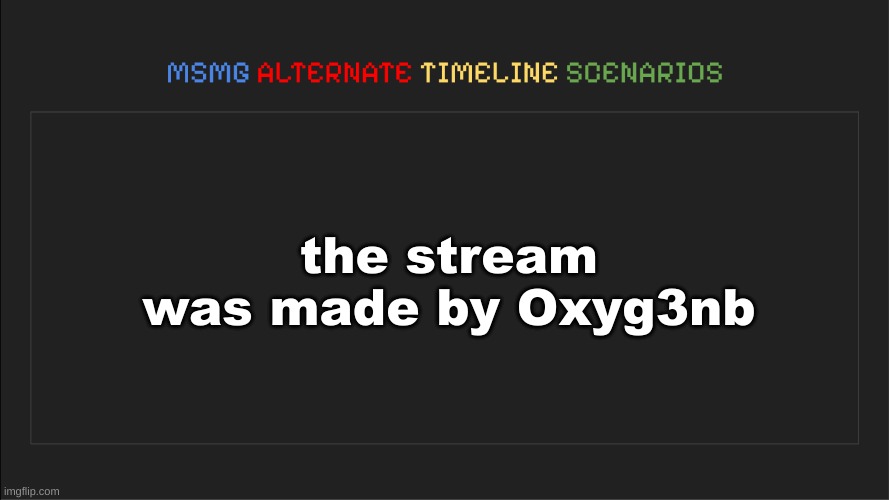 MSMG: Alternate Timeline Scenarios | the stream was made by Oxyg3nb | image tagged in msmg alternate timeline scenarios | made w/ Imgflip meme maker