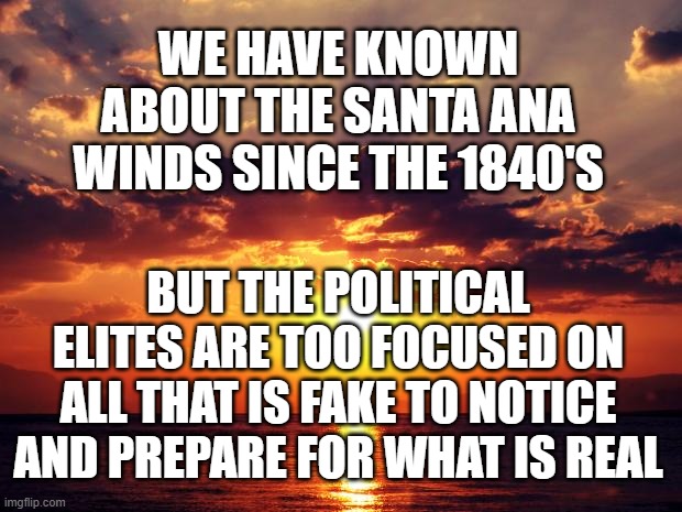 Sunset | WE HAVE KNOWN ABOUT THE SANTA ANA WINDS SINCE THE 1840'S; BUT THE POLITICAL ELITES ARE TOO FOCUSED ON ALL THAT IS FAKE TO NOTICE AND PREPARE FOR WHAT IS REAL | image tagged in sunset | made w/ Imgflip meme maker