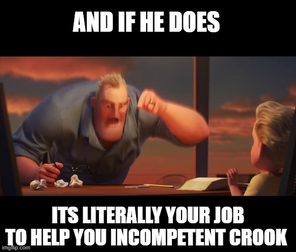 math is math | AND IF HE DOES ITS LITERALLY YOUR JOB TO HELP YOU INCOMPETENT CROOK | image tagged in math is math | made w/ Imgflip meme maker