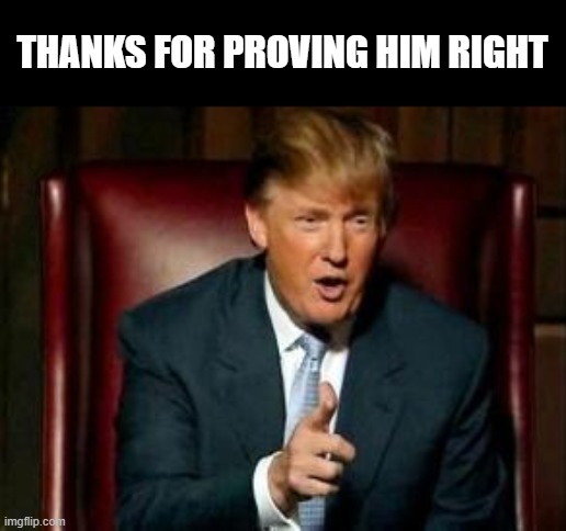 Donald Trump | THANKS FOR PROVING HIM RIGHT | image tagged in donald trump | made w/ Imgflip meme maker