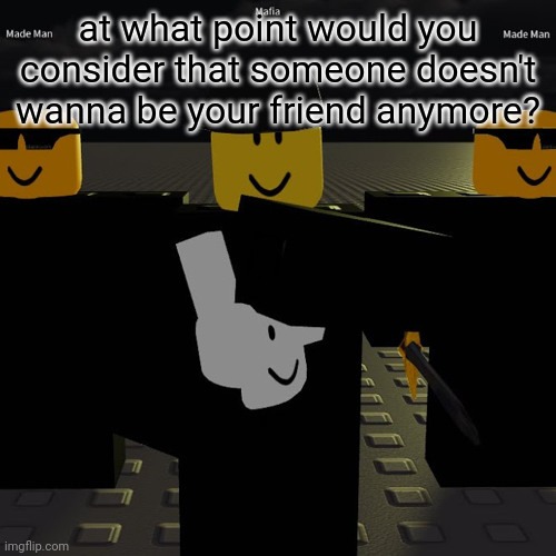 my friend barely calls me anymore and he's always playing and usually plays with some other dude | at what point would you consider that someone doesn't wanna be your friend anymore? | image tagged in mafia | made w/ Imgflip meme maker