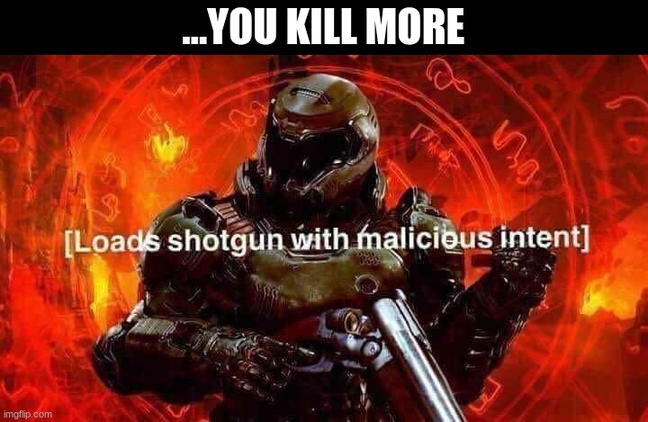 Loads shotgun with malicious intent | ...YOU KILL MORE | image tagged in loads shotgun with malicious intent | made w/ Imgflip meme maker