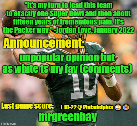 mrgreenbay announcement temp | unpopular opinion but as white ts my fav (comments); L 10-22 @ Philadelphia 😢😭 | image tagged in mrgreenbay announcement temp | made w/ Imgflip meme maker