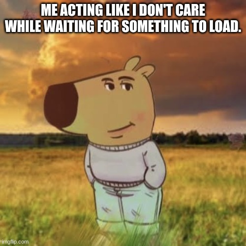 loading | ME ACTING LIKE I DON'T CARE WHILE WAITING FOR SOMETHING TO LOAD. | image tagged in chill guy,memes,funny,don't care,chill guy memes,loading | made w/ Imgflip meme maker