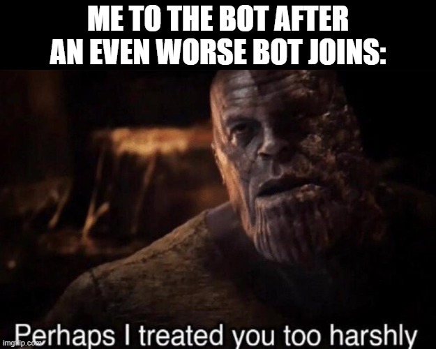 Perhaps I treated you too harshly | ME TO THE BOT AFTER AN EVEN WORSE BOT JOINS: | image tagged in perhaps i treated you too harshly,memes | made w/ Imgflip meme maker