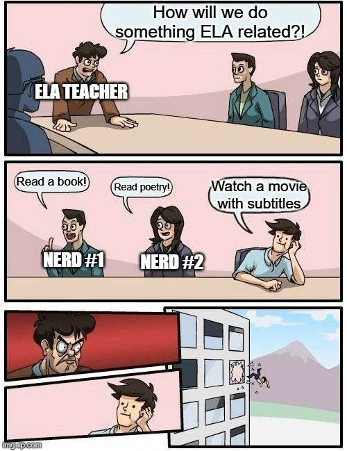 ELA teacher gets angry | How will we do something ELA related?! ELA TEACHER; Read a book! Read poetry! Watch a movie with subtitles; NERD #1; NERD #2 | image tagged in memes,funny,boardroom meeting suggestion,funny memes,funny meme,meme | made w/ Imgflip meme maker