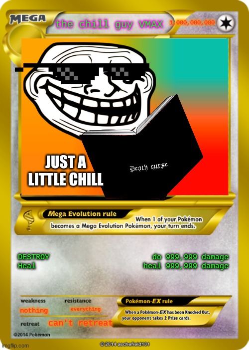 the chill guy VMAX | 1,000,000,000; the chill guy VMAX; JUST A LITTLE CHILL; DESTROY                       do 999,999 damage
Heal                        heal 999,999 damage; nothing; everything; can't retreat | image tagged in pokemon card meme,chill guy | made w/ Imgflip meme maker